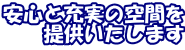 安心と充実の空間を 　　ご提供いたします