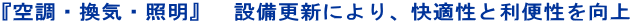 『空調・換気・照明』 設備更新により、快適性と利便性を向上